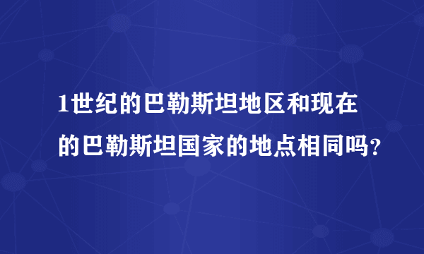 1世纪的巴勒斯坦地区和现在的巴勒斯坦国家的地点相同吗？