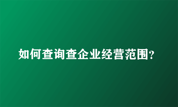 如何查询查企业经营范围？