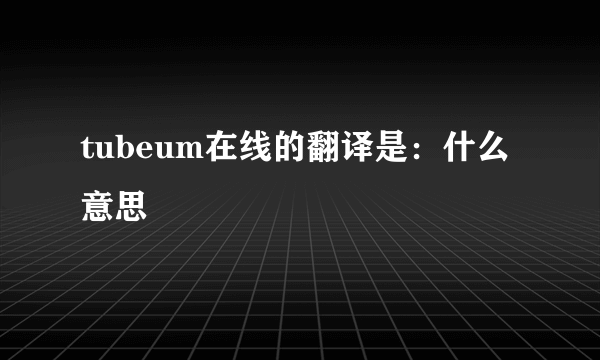 tubeum在线的翻译是：什么意思