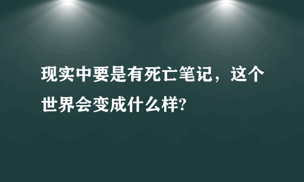 现实中要是有死亡笔记，这个世界会变成什么样?