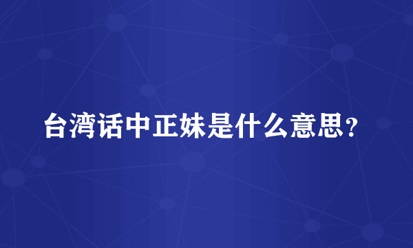 台湾话中正妹是什么意思？