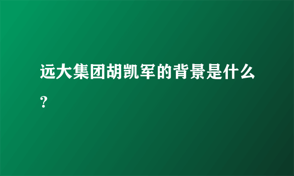 远大集团胡凯军的背景是什么？