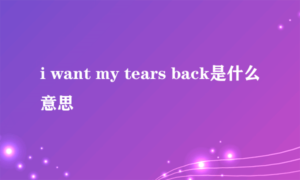 i want my tears back是什么意思