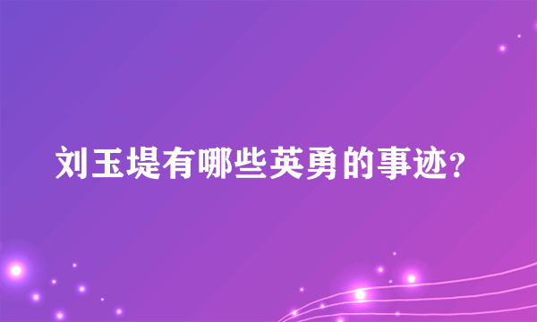 刘玉堤有哪些英勇的事迹？