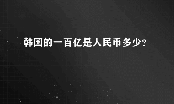 韩国的一百亿是人民币多少？