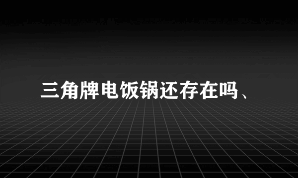 三角牌电饭锅还存在吗、