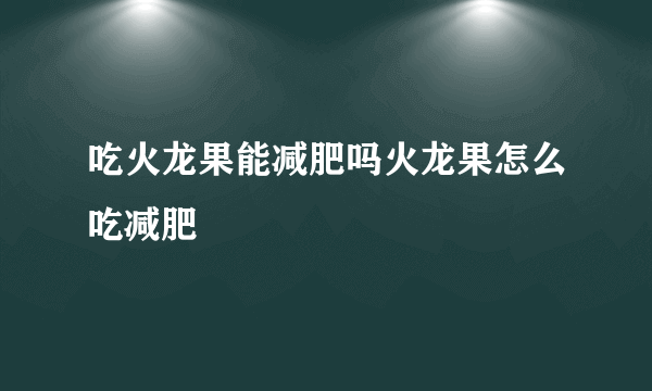 吃火龙果能减肥吗火龙果怎么吃减肥