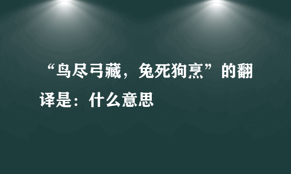 “鸟尽弓藏，兔死狗烹”的翻译是：什么意思