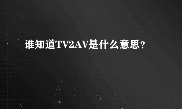 谁知道TV2AV是什么意思？