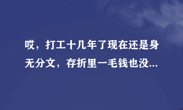 哎，打工十几年了现在还是身无分文，存折里一毛钱也没有，真是窝囊废，想死的心都有了！活着真没意思！