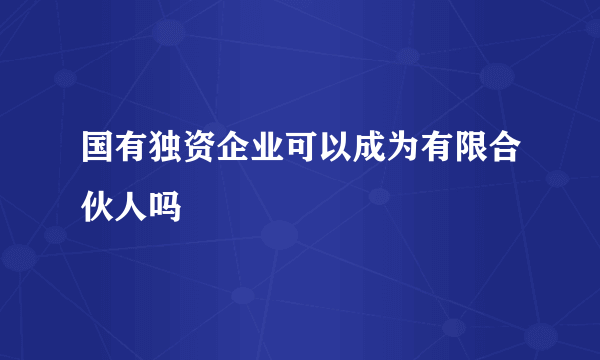 国有独资企业可以成为有限合伙人吗