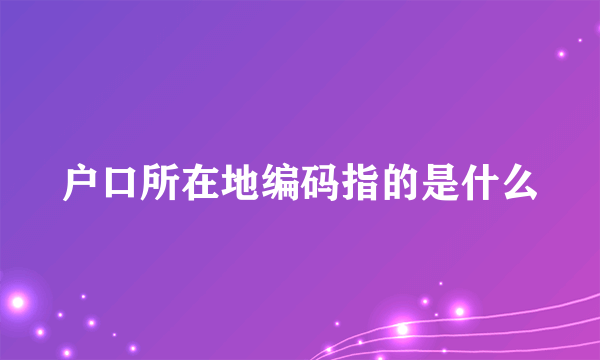 户口所在地编码指的是什么