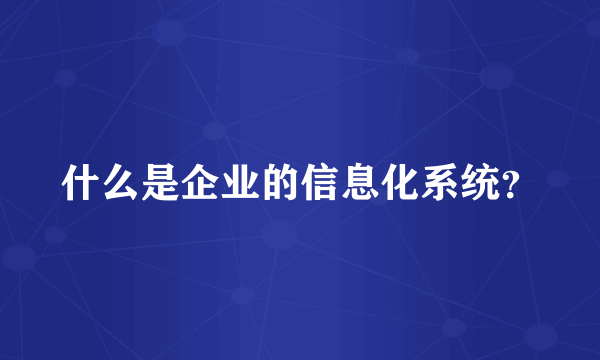 什么是企业的信息化系统？