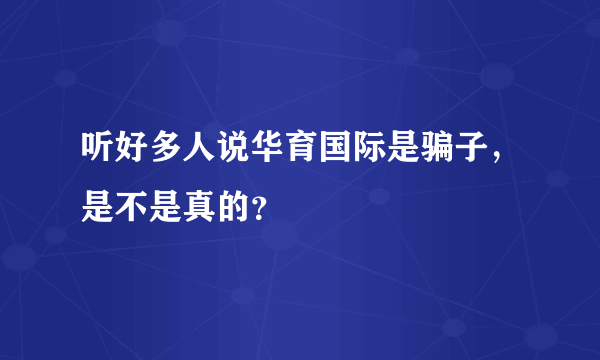 听好多人说华育国际是骗子，是不是真的？