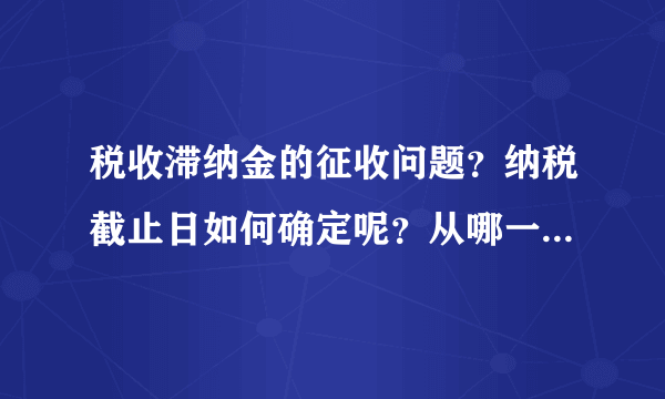 税收滞纳金的征收问题？纳税截止日如何确定呢？从哪一天计算滞纳金呢？