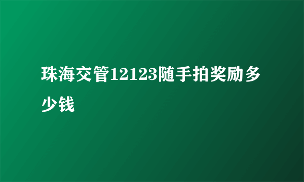 珠海交管12123随手拍奖励多少钱