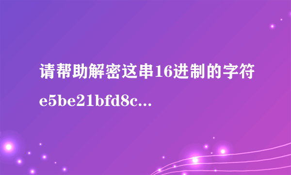 请帮助解密这串16进制的字符e5be21bfd8cce2534664b378e696b28bd027506d75e51800b1ae04f37718dda0