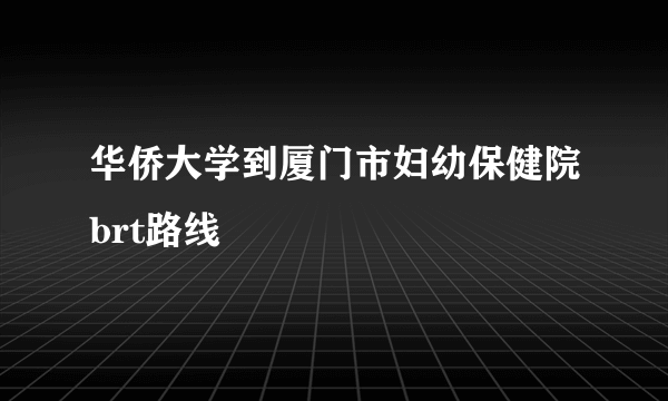 华侨大学到厦门市妇幼保健院brt路线