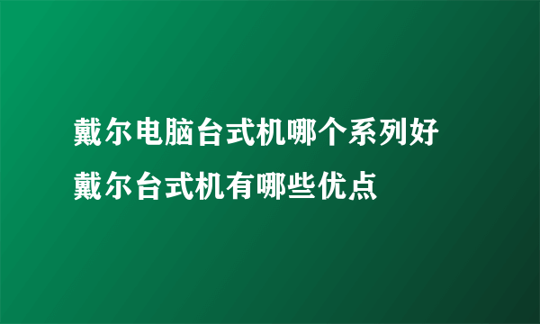 戴尔电脑台式机哪个系列好 戴尔台式机有哪些优点