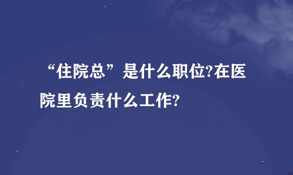 “住院总”是什么职位?在医院里负责什么工作?