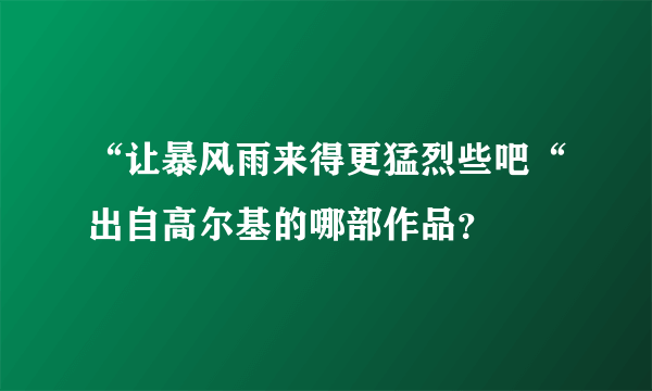 “让暴风雨来得更猛烈些吧“出自高尔基的哪部作品？