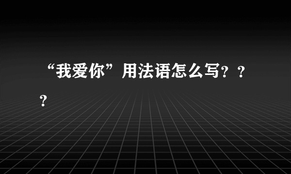 “我爱你”用法语怎么写？？？