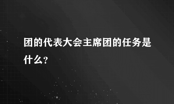 团的代表大会主席团的任务是什么？