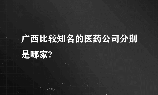 广西比较知名的医药公司分别是哪家?