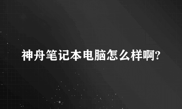 神舟笔记本电脑怎么样啊?