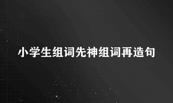 小学生组词先神组词再造句