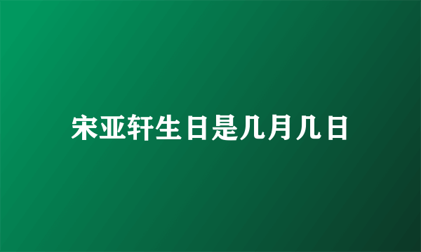 宋亚轩生日是几月几日