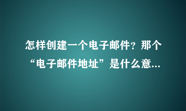 怎样创建一个电子邮件？那个“电子邮件地址”是什么意思？请告诉我创建邮件地址的全过程