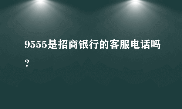 9555是招商银行的客服电话吗？