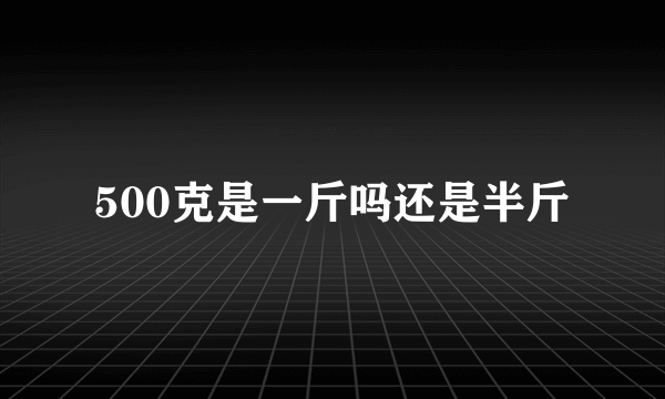 500克是一斤吗还是半斤