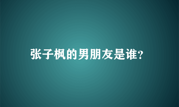 张子枫的男朋友是谁？