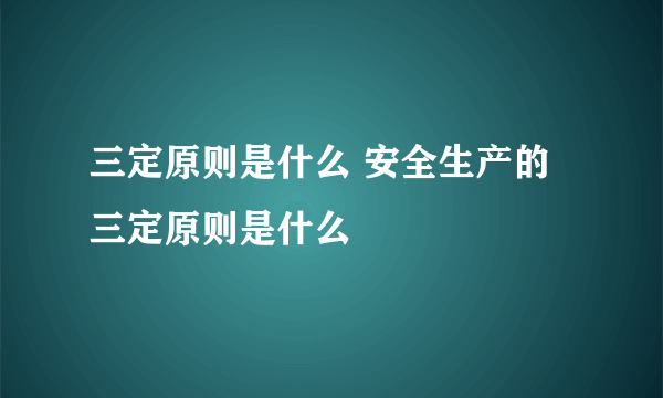 三定原则是什么 安全生产的三定原则是什么