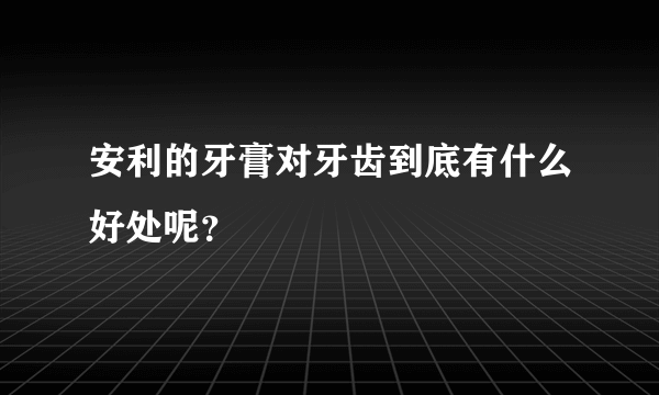 安利的牙膏对牙齿到底有什么好处呢？