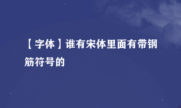 【字体】谁有宋体里面有带钢筋符号的