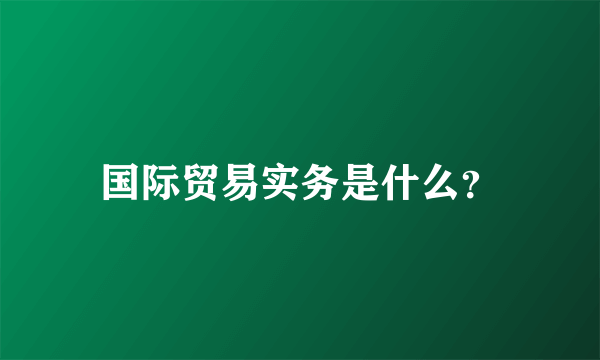 国际贸易实务是什么？