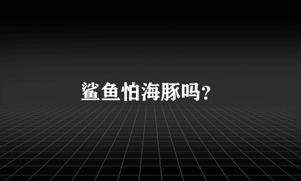 鲨鱼怕海豚吗？