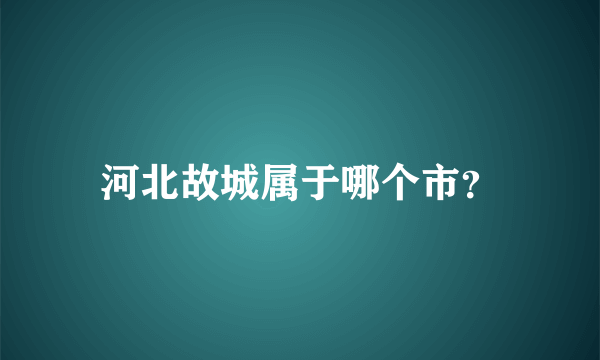 河北故城属于哪个市？