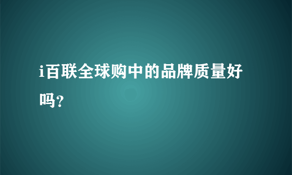 i百联全球购中的品牌质量好吗？