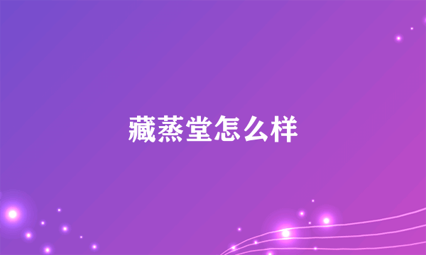 藏蒸堂怎么样