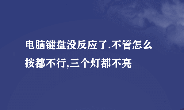 电脑键盘没反应了.不管怎么按都不行,三个灯都不亮