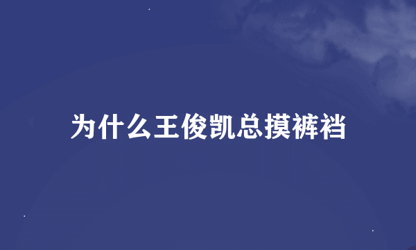 为什么王俊凯总摸裤裆