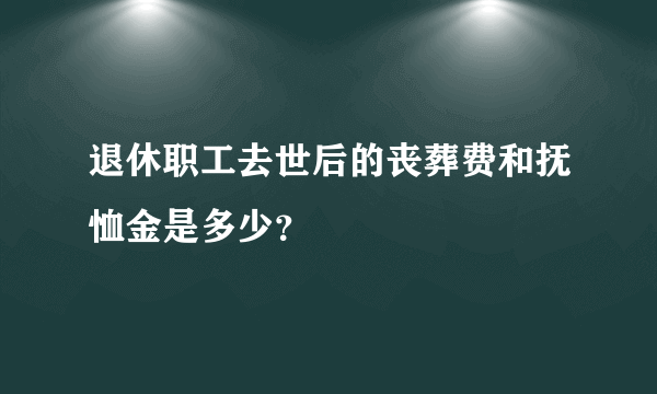 退休职工去世后的丧葬费和抚恤金是多少？