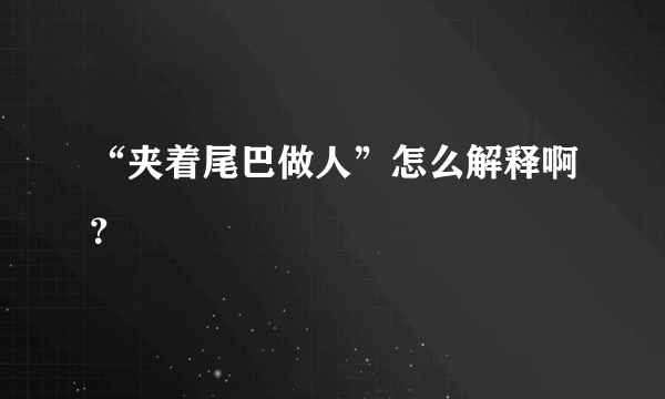 “夹着尾巴做人”怎么解释啊？