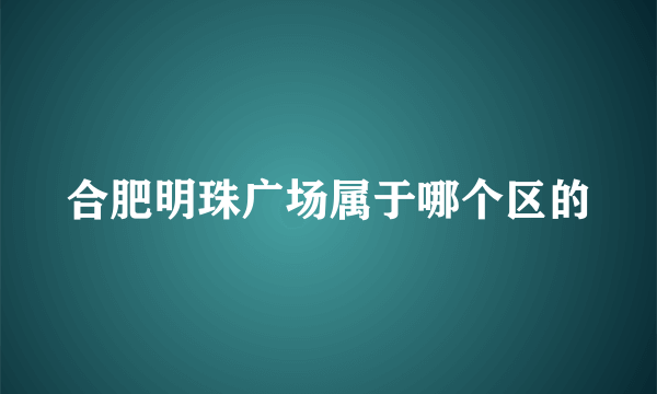 合肥明珠广场属于哪个区的