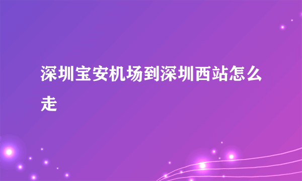 深圳宝安机场到深圳西站怎么走