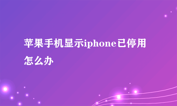 苹果手机显示iphone已停用怎么办